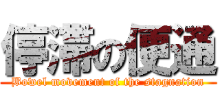 停滞の便通 (Bowel movement of the stagnation)