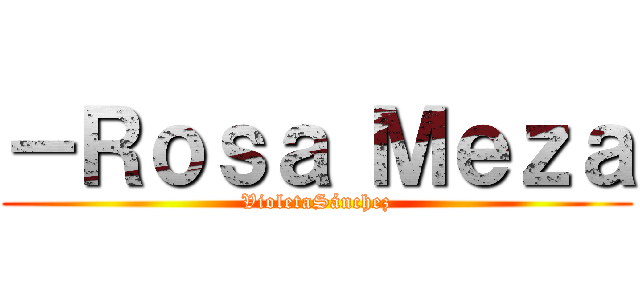 －Ｒｏｓａ Ｍｅｚａ (VioletaSánchez)