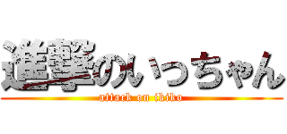 進撃のいっちゃん (attack on ikiko)