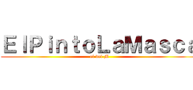 ＥｌＰｉｎｔｏＬａＭａｓｃａ (el del M)