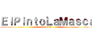 ＥｌＰｉｎｔｏＬａＭａｓｃａ (el del M)