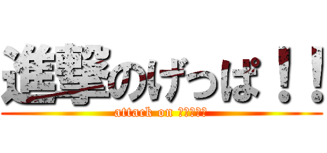 進撃のげっぱ！！ (attack on げっぱ！！)