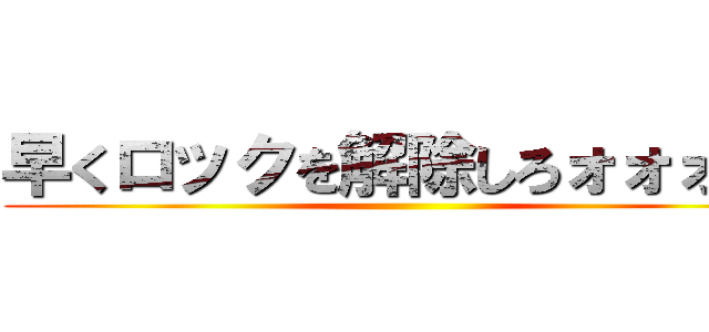 早くロックを解除しろォォォ！！ ()