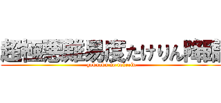 超極悪難易度たけりん降臨 (gokuaku no takerin)