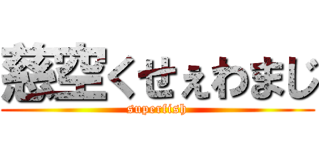 慈空くせぇわまじ (superfish)