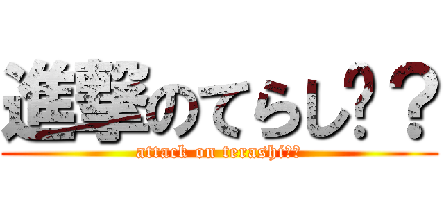 進撃のてらし〜？ (attack on terashi〜？)