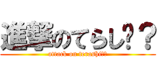 進撃のてらし〜？ (attack on terashi〜？)