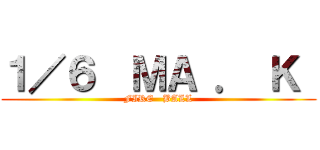 １／６  ＭＡ ． Ｋ  (FIRE   BALL)