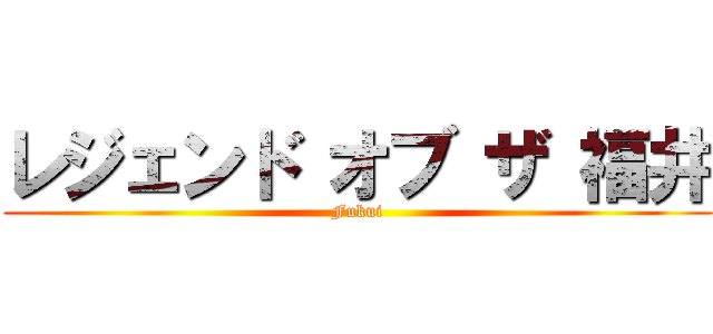 レジェンド オブ ザ 福井 (Fukui)