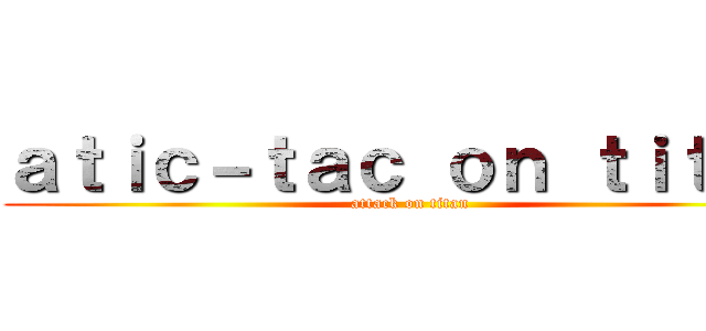 ａｔｉｃ－ｔａｃ ｏｎ ｔｉｔａｎ (attack on titan)