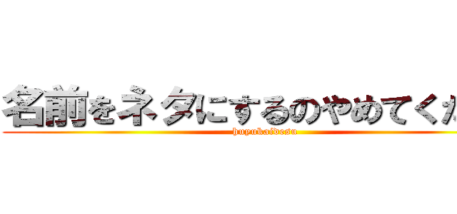 名前をネタにするのやめてください (huyukaidesu)