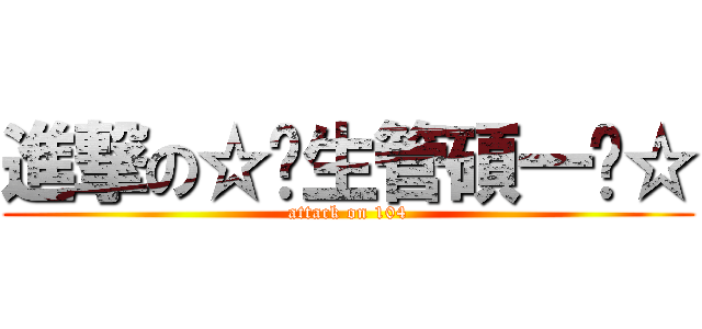 進撃の☆↗生管碩一↖☆ (attack on 104)