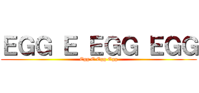 ＥＧＧ Ｅ ＥＧＧ ＥＧＧ (Egg E Egg Egg)