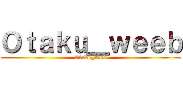 Ｏｔａｋｕ＿ｗｅｅｂ (Otaku_weeb)