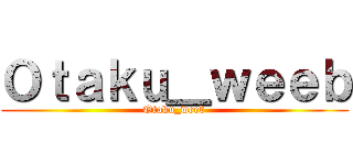 Ｏｔａｋｕ＿ｗｅｅｂ (Otaku_weeb)