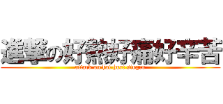 進撃の好熱好痛好辛苦 (attack on hot hurt singcu)