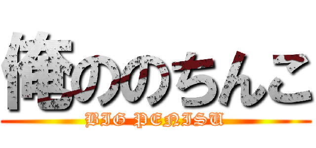 俺ののちんこ (BIG PENISU)