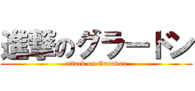 進撃のグラードン (attack on Groudon)