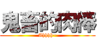 鬼畜的肉棒 (Ahhhh~)