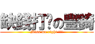 缺錢打咖の豐錡 (Miss me right !!!)