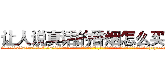 让人说真话的香烟怎么买到 (让人说真话的香烟怎么买到【电-话151x68344x817-Q1065427042元-吉-药-业】我们做的是长期生意,靠的是老客户长期支持 让人说真话的香烟怎么买到在发表了一篇http://sngk.net/iuKj0U

参考消息网我们做的是长期生意,靠的是老客户长期支持也许我们早该意识到，就连鲍勃·霍斯金斯（金球奖戏剧类电影男主角 
)