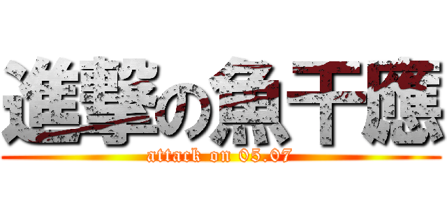 進撃の魚干應 (attack on 05.07)