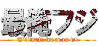 最俺フジ (Ultimate weapon we)