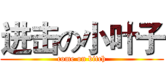 进击の小叶子 (come on bitch)