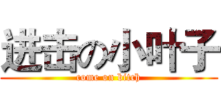 进击の小叶子 (come on bitch)