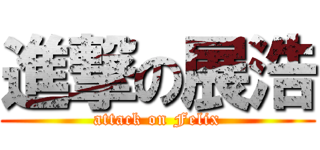 進撃の展浩 (attack on Felix)