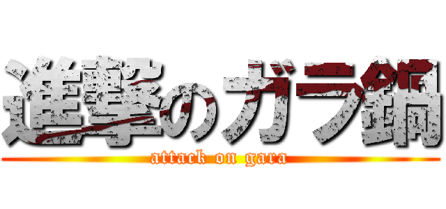 進撃のガラ鍋 (attack on gara)