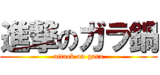 進撃のガラ鍋 (attack on gara)