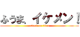 ふうま、イケメン！ (attack on titan)