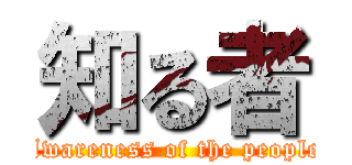 知る者 (Awareness of the people)