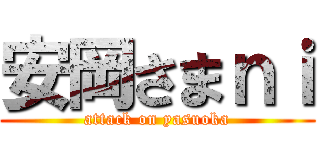 安岡さまｎｉ (attack on yasuoka)