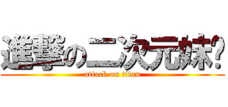 進撃の二次元妹纸 (attack on titan)