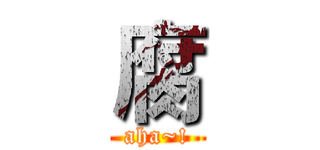 腐 (aha~!)