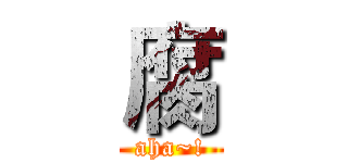 腐 (aha~!)