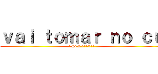 ｖａｉ ｔｏｍａｒ ｎｏ ｃｕ (a noite inteira)