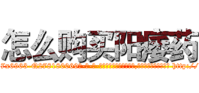 怎么购买阳痿药 (怎么购买阳痿药【电-186x2687x6963-Q278180069元-吉-药-业】我们做的是长期生意,靠的是老客户长期支持 http://sngk.net/egjyZx
)