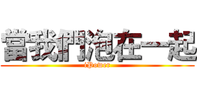 當我們泡在一起 (iPower)