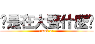 你是在大聲什麼啦 (attack on )