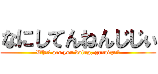 なにしてんねんじじぃ (What are you doing, grandpa?)