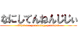 なにしてんねんじじぃ (What are you doing, grandpa?)