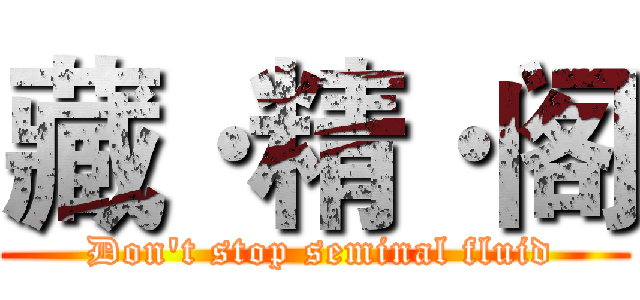 藏·精·阁 ( Don't stop seminal fluid)