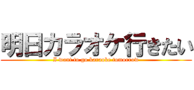明日カラオケ行きたい (I want to go karaoke tomorrow)