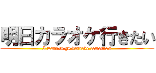 明日カラオケ行きたい (I want to go karaoke tomorrow)