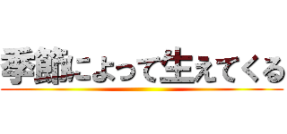季節によって生えてくる ()