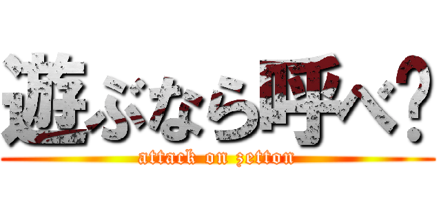 遊ぶなら呼べ‼ (attack on zetton)