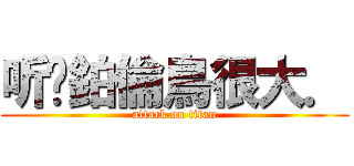 听哾鉑倫鳥很大． (attack on titan)